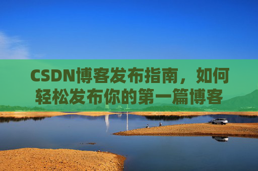 CSDN博客发布指南，如何轻松发布你的第一篇博客